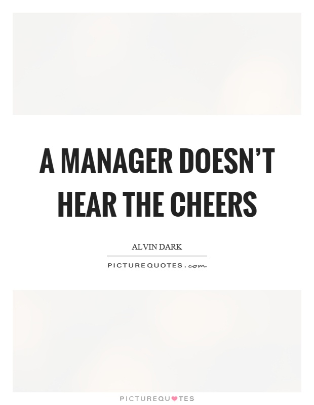 A manager doesn't hear the cheers Picture Quote #1