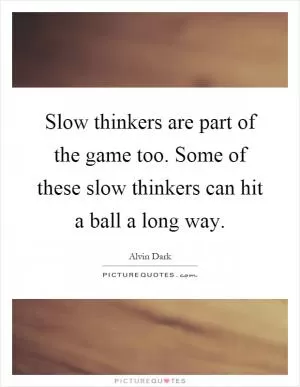 Slow thinkers are part of the game too. Some of these slow thinkers can hit a ball a long way Picture Quote #1