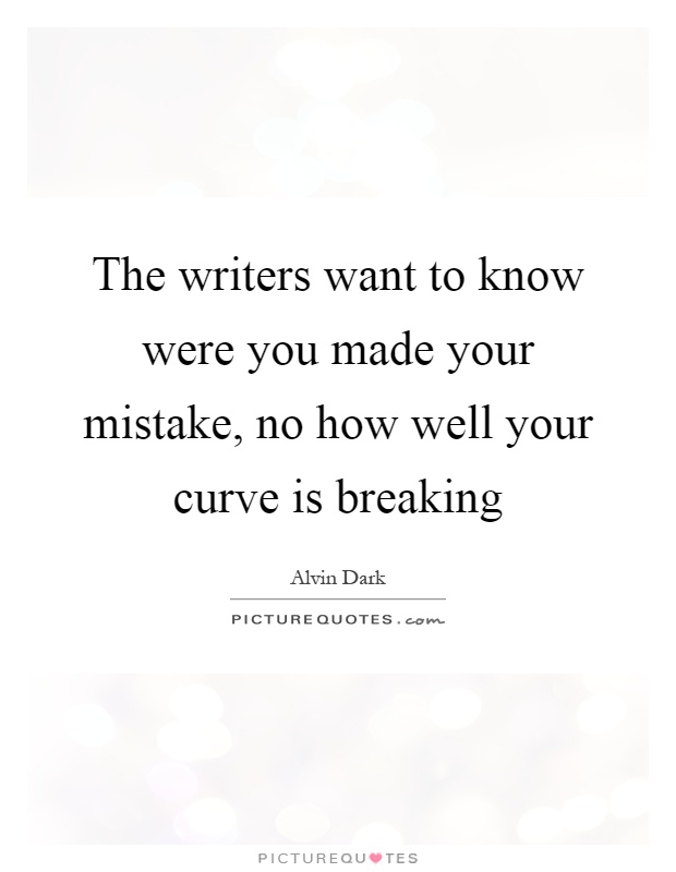 The writers want to know were you made your mistake, no how well your curve is breaking Picture Quote #1