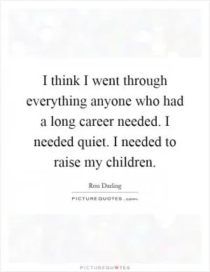 I think I went through everything anyone who had a long career needed. I needed quiet. I needed to raise my children Picture Quote #1