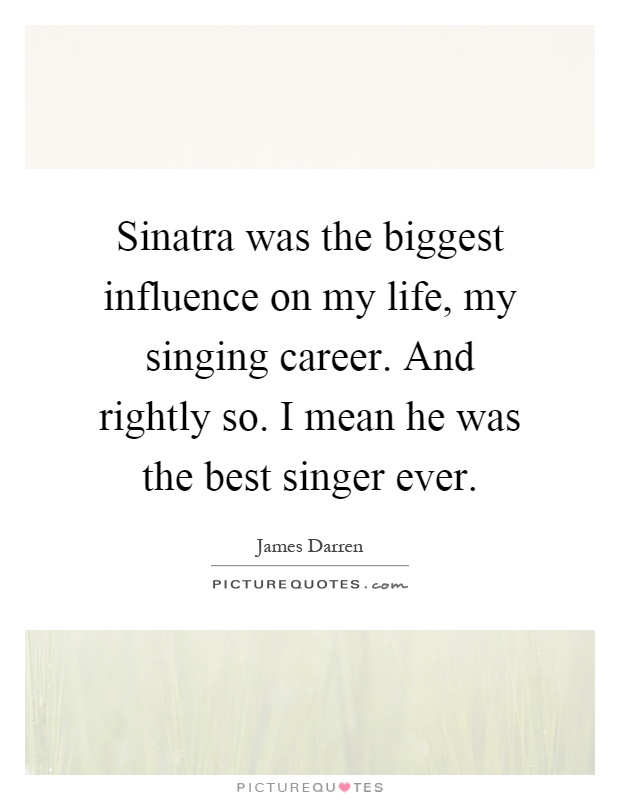 Sinatra was the biggest influence on my life, my singing career. And rightly so. I mean he was the best singer ever Picture Quote #1