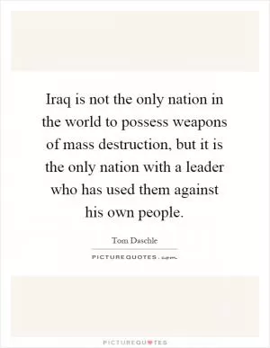 Iraq is not the only nation in the world to possess weapons of mass destruction, but it is the only nation with a leader who has used them against his own people Picture Quote #1
