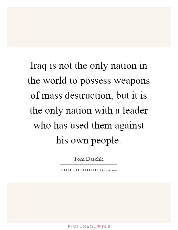 Iraq is not the only nation in the world to possess weapons of mass destruction, but it is the only nation with a leader who has used them against his own people Picture Quote #1