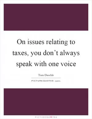 On issues relating to taxes, you don’t always speak with one voice Picture Quote #1