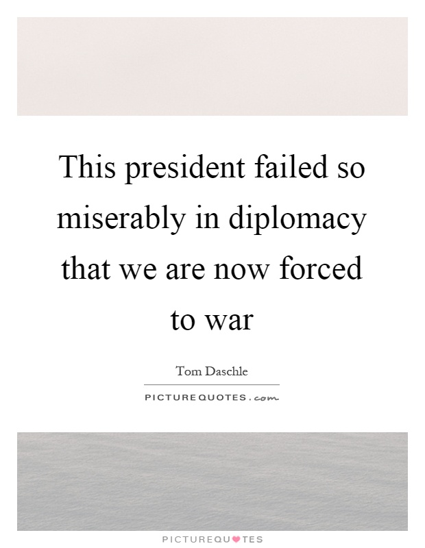 This president failed so miserably in diplomacy that we are now forced to war Picture Quote #1