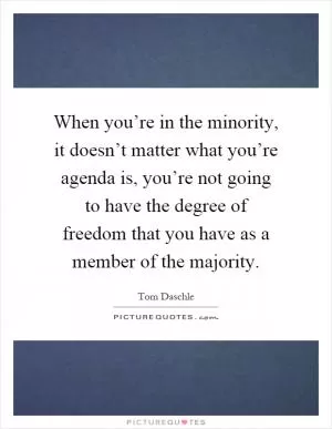 When you’re in the minority, it doesn’t matter what you’re agenda is, you’re not going to have the degree of freedom that you have as a member of the majority Picture Quote #1