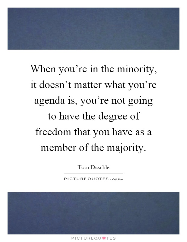 When you're in the minority, it doesn't matter what you're agenda is, you're not going to have the degree of freedom that you have as a member of the majority Picture Quote #1