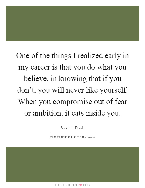 One of the things I realized early in my career is that you do what you believe, in knowing that if you don't, you will never like yourself. When you compromise out of fear or ambition, it eats inside you Picture Quote #1