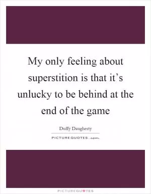 My only feeling about superstition is that it’s unlucky to be behind at the end of the game Picture Quote #1