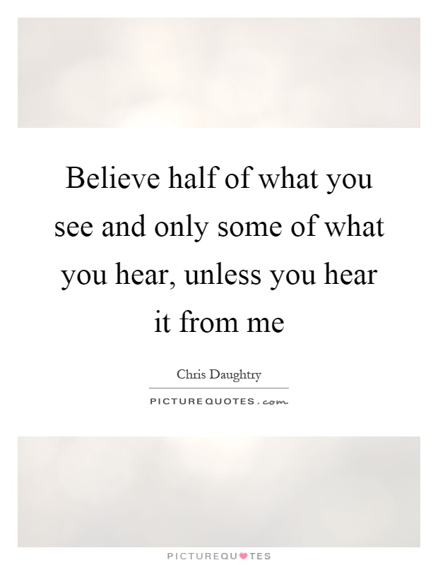 Believe half of what you see and only some of what you hear, unless you hear it from me Picture Quote #1