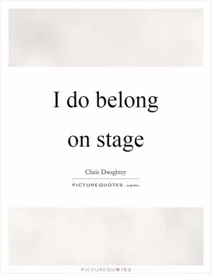 I do belong on stage Picture Quote #1