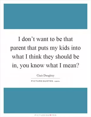 I don’t want to be that parent that puts my kids into what I think they should be in, you know what I mean? Picture Quote #1