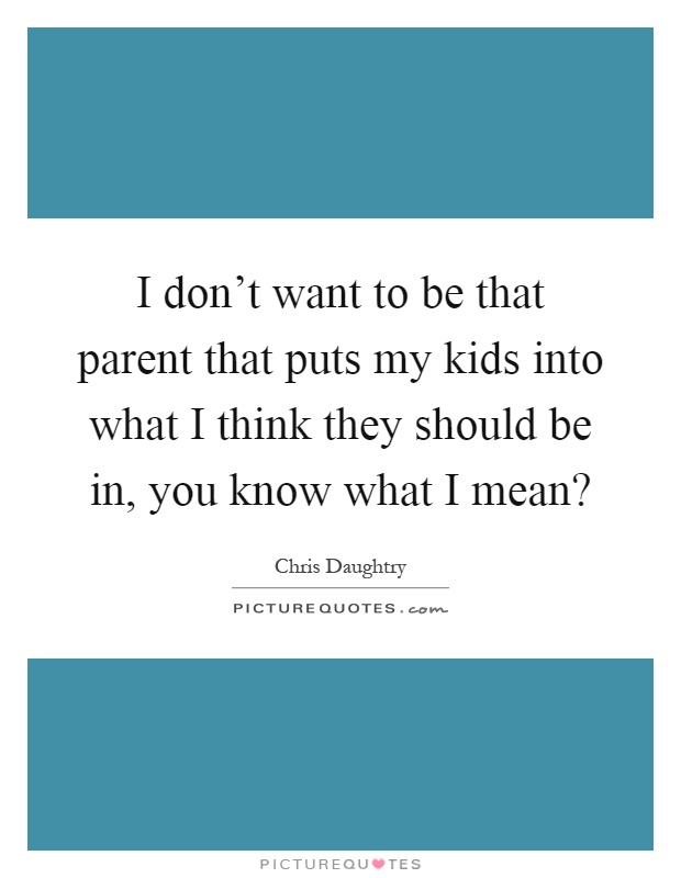 I don't want to be that parent that puts my kids into what I think they should be in, you know what I mean? Picture Quote #1
