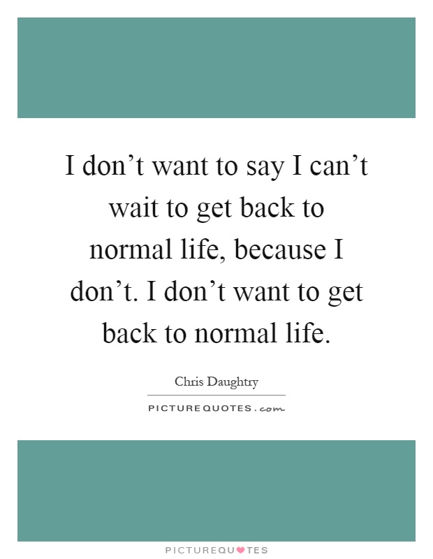 I don't want to say I can't wait to get back to normal life, because I don't. I don't want to get back to normal life Picture Quote #1