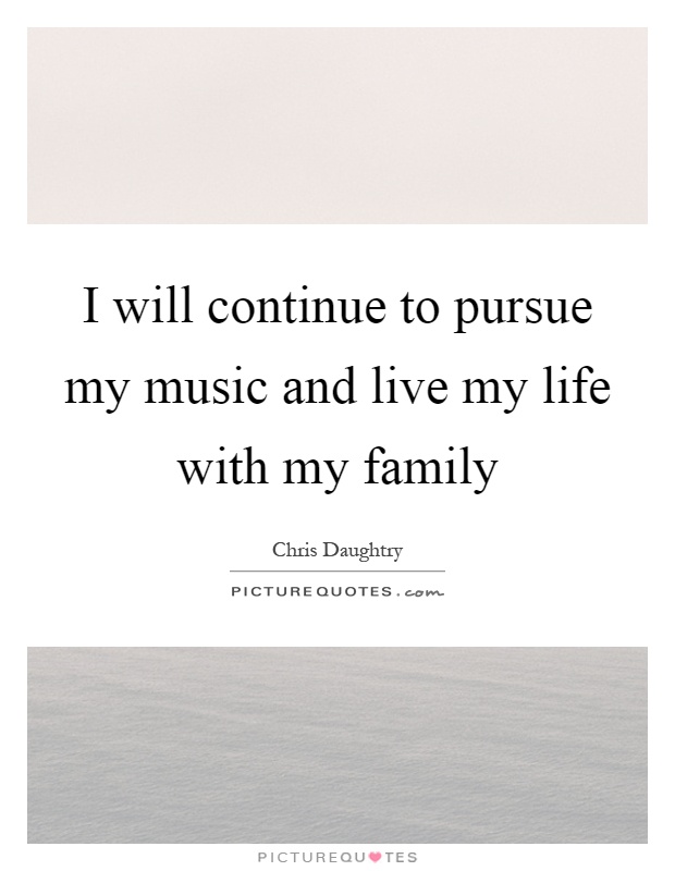 I will continue to pursue my music and live my life with my family Picture Quote #1