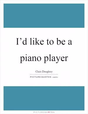 I’d like to be a piano player Picture Quote #1