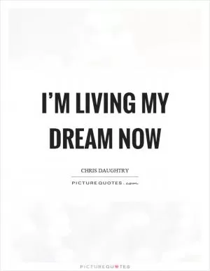 I’m living my dream now Picture Quote #1
