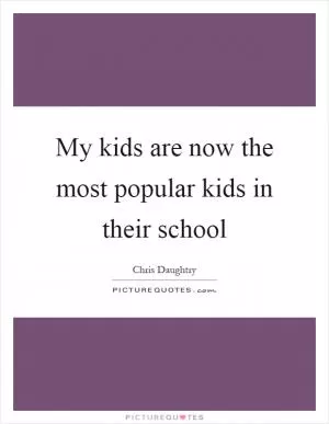 My kids are now the most popular kids in their school Picture Quote #1