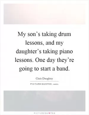 My son’s taking drum lessons, and my daughter’s taking piano lessons. One day they’re going to start a band Picture Quote #1