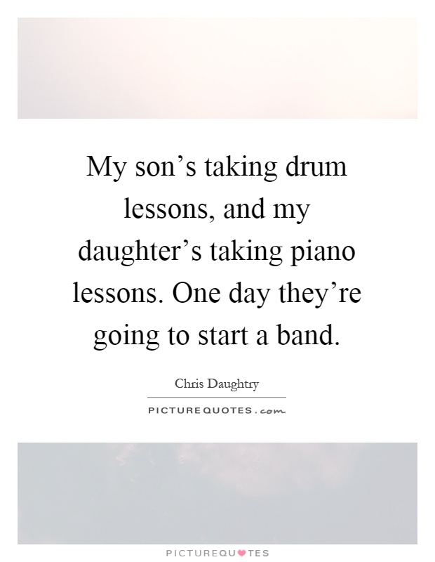 My son's taking drum lessons, and my daughter's taking piano lessons. One day they're going to start a band Picture Quote #1
