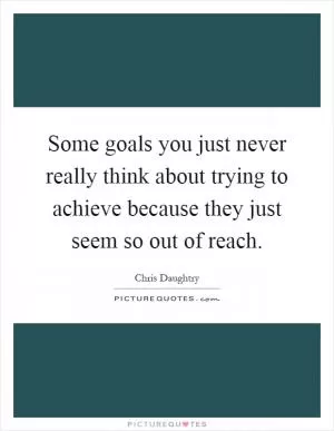 Some goals you just never really think about trying to achieve because they just seem so out of reach Picture Quote #1