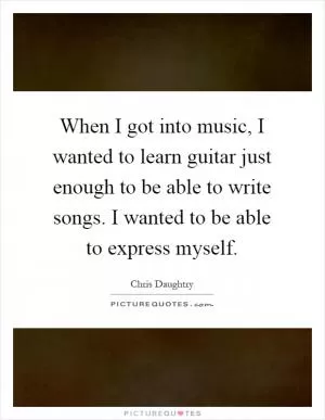 When I got into music, I wanted to learn guitar just enough to be able to write songs. I wanted to be able to express myself Picture Quote #1
