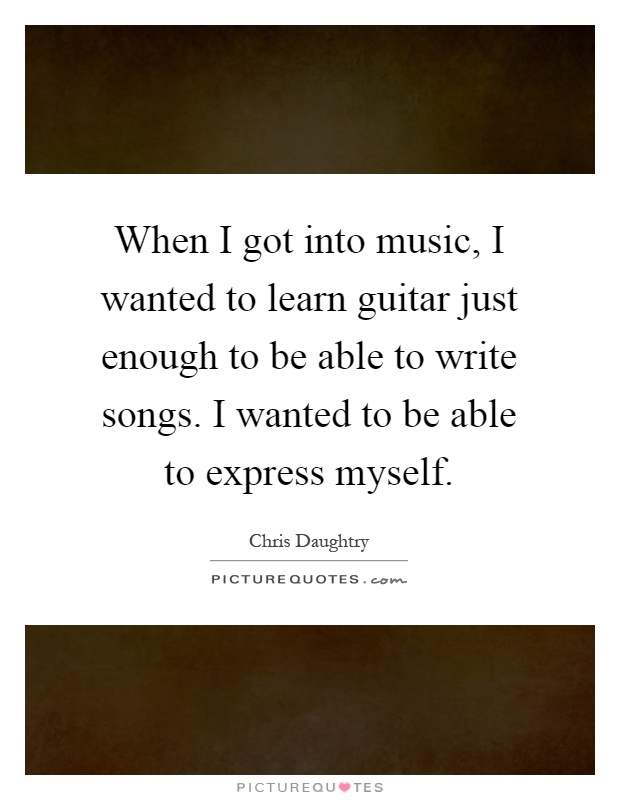 When I got into music, I wanted to learn guitar just enough to be able to write songs. I wanted to be able to express myself Picture Quote #1