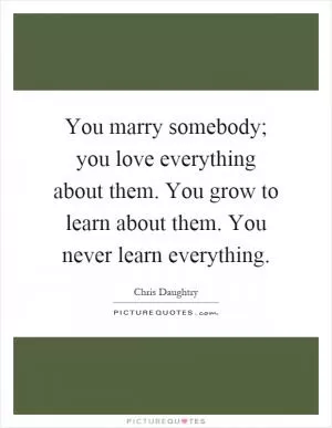 You marry somebody; you love everything about them. You grow to learn about them. You never learn everything Picture Quote #1