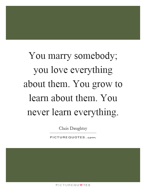 You marry somebody; you love everything about them. You grow to learn about them. You never learn everything Picture Quote #1