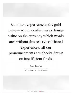 Common experience is the gold reserve which confers an exchange value on the currency which words are; without this reserve of shared experiences, all our pronouncements are checks drawn on insufficient funds Picture Quote #1