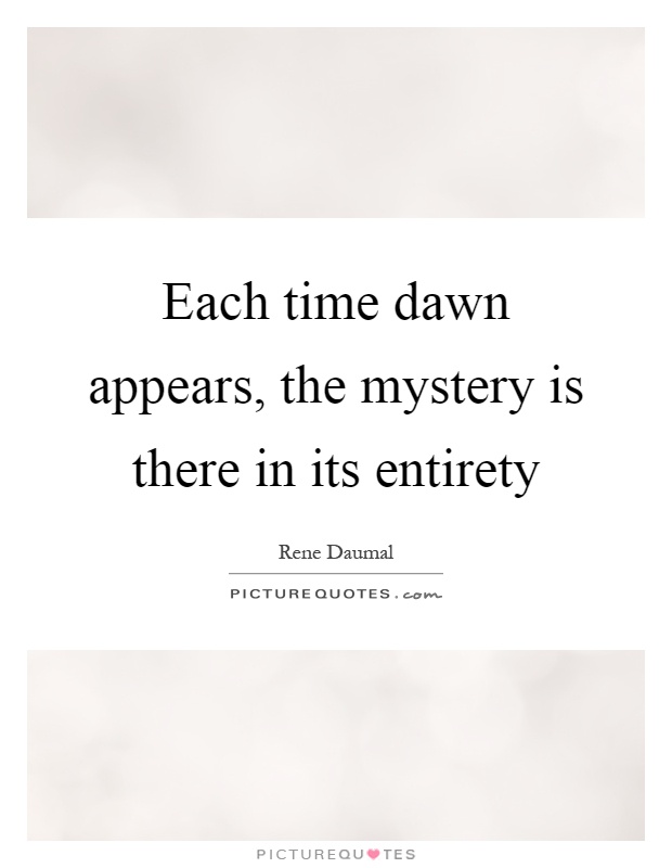 Each time dawn appears, the mystery is there in its entirety Picture Quote #1