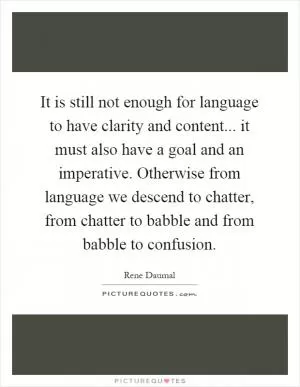 It is still not enough for language to have clarity and content... it must also have a goal and an imperative. Otherwise from language we descend to chatter, from chatter to babble and from babble to confusion Picture Quote #1