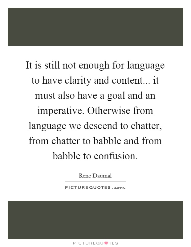 It is still not enough for language to have clarity and content... it must also have a goal and an imperative. Otherwise from language we descend to chatter, from chatter to babble and from babble to confusion Picture Quote #1