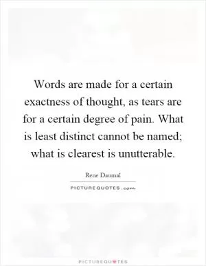 Words are made for a certain exactness of thought, as tears are for a certain degree of pain. What is least distinct cannot be named; what is clearest is unutterable Picture Quote #1