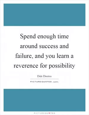 Spend enough time around success and failure, and you learn a reverence for possibility Picture Quote #1