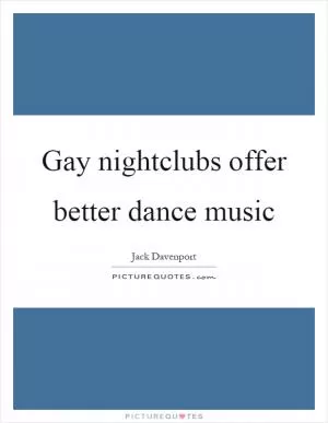 Gay nightclubs offer better dance music Picture Quote #1
