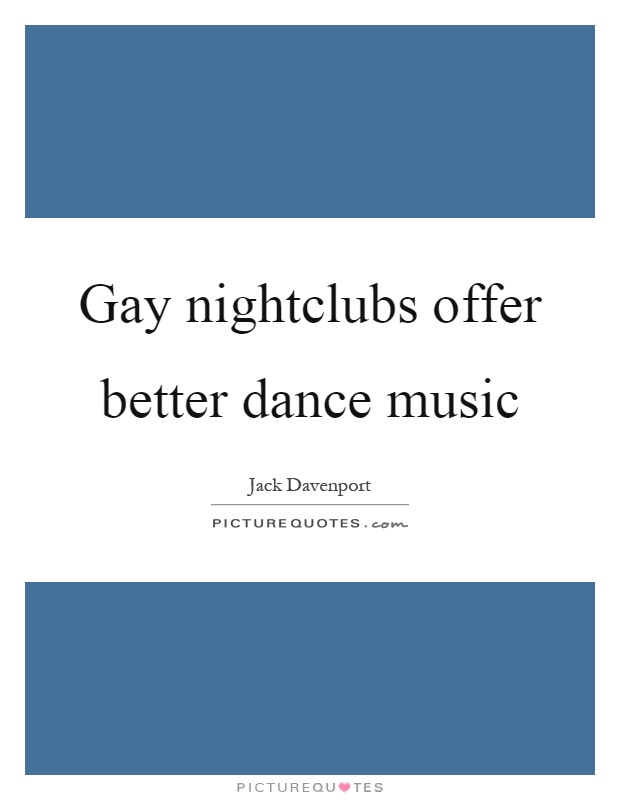 Gay nightclubs offer better dance music Picture Quote #1