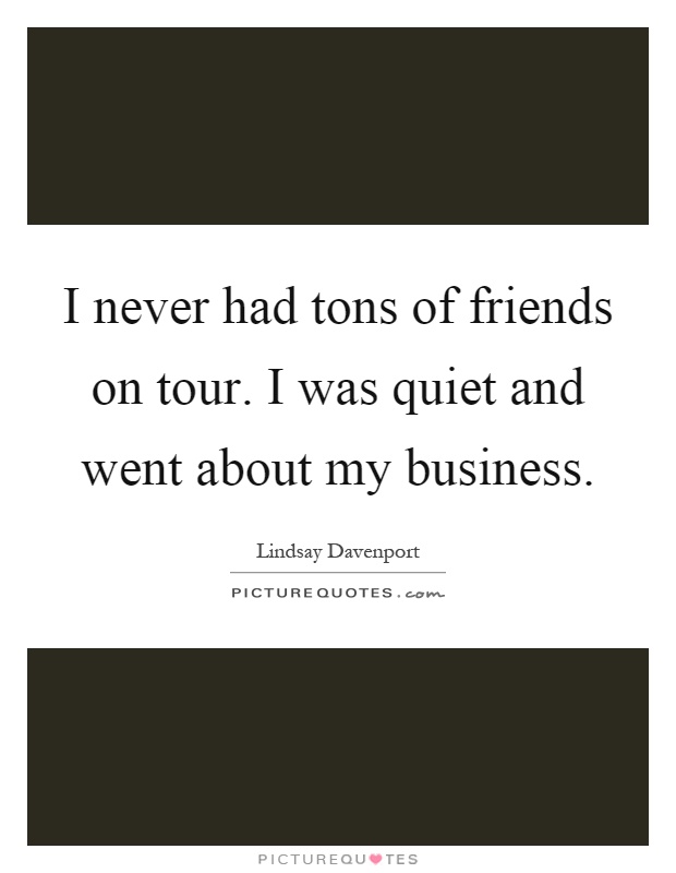 I never had tons of friends on tour. I was quiet and went about my business Picture Quote #1