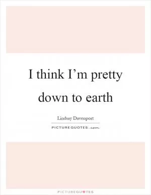 I think I’m pretty down to earth Picture Quote #1