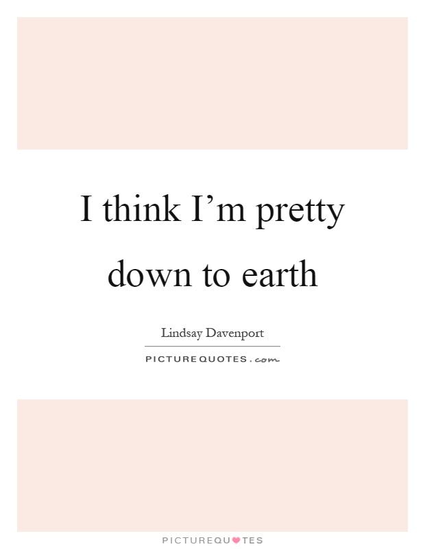 I think I'm pretty down to earth Picture Quote #1