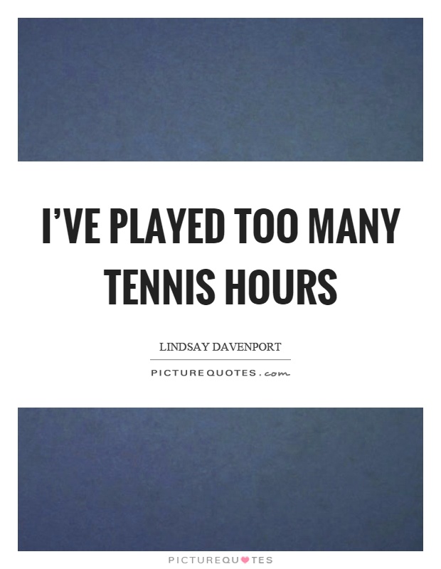 I've played too many tennis hours Picture Quote #1