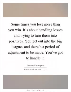 Some times you lose more than you win. It’s about handling losses and trying to turn them into positives. You get out into the big leagues and there’s a period of adjustment to be made. You’ve got to handle it Picture Quote #1