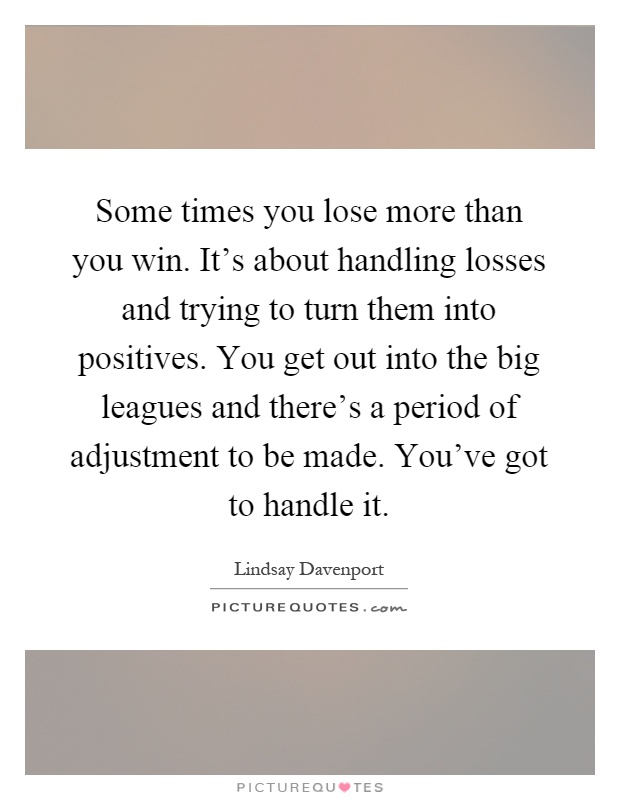 Some times you lose more than you win. It's about handling losses and trying to turn them into positives. You get out into the big leagues and there's a period of adjustment to be made. You've got to handle it Picture Quote #1