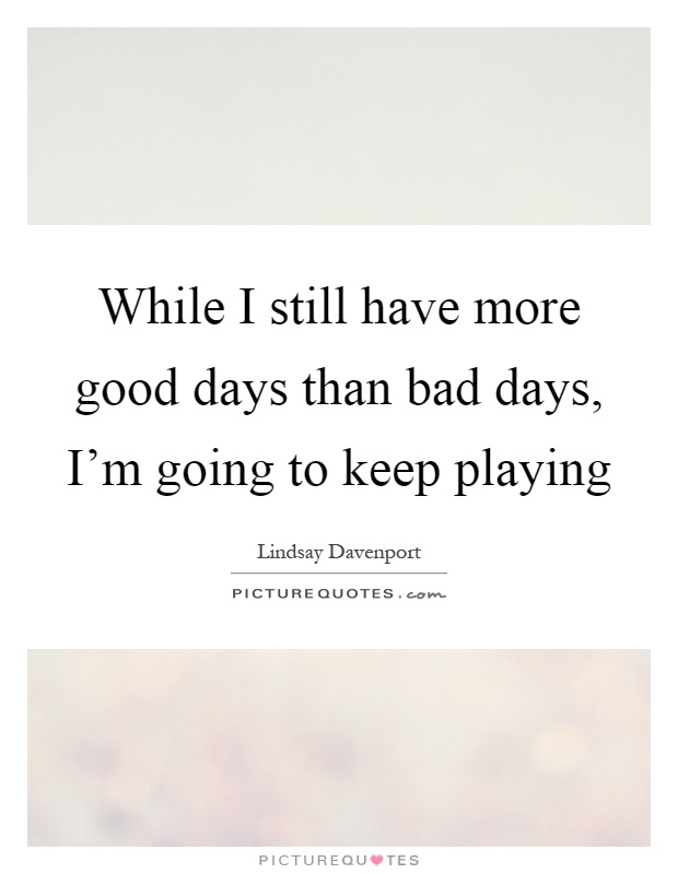 While I still have more good days than bad days, I'm going to keep playing Picture Quote #1