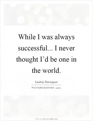 While I was always successful... I never thought I’d be one in the world Picture Quote #1
