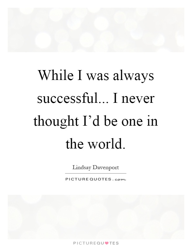 While I was always successful... I never thought I'd be one in the world Picture Quote #1
