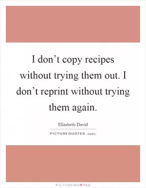 I don’t copy recipes without trying them out. I don’t reprint without trying them again Picture Quote #1
