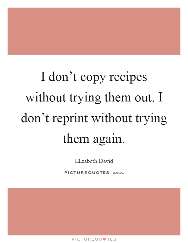 I don't copy recipes without trying them out. I don't reprint without trying them again Picture Quote #1