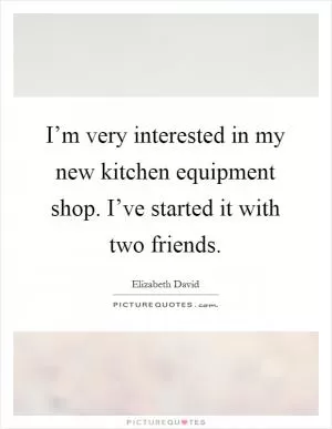 I’m very interested in my new kitchen equipment shop. I’ve started it with two friends Picture Quote #1