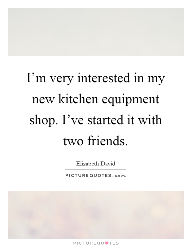 I'm very interested in my new kitchen equipment shop. I've started it with two friends Picture Quote #1